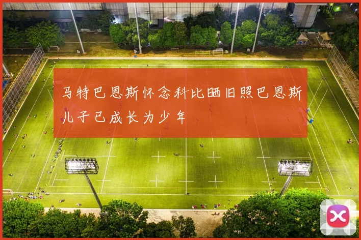 马特巴恩斯怀念科比晒旧照巴恩斯儿子已成长为少年
