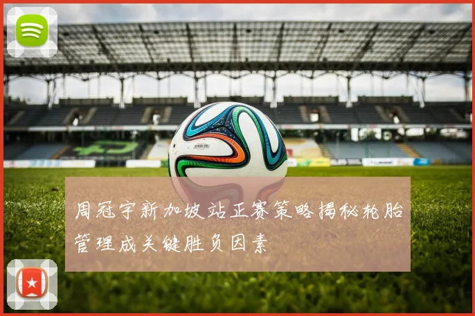 周冠宇新加坡站正赛策略揭秘轮胎管理成关键胜负因素