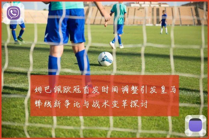 姆巴佩欧冠首发时间调整引发皇马锋线新争论与战术变革探讨
