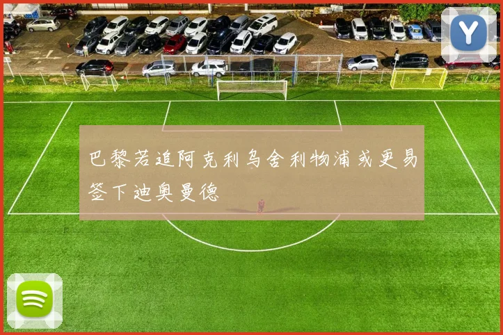 巴黎若追阿克利乌舍利物浦或更易签下迪奥曼德