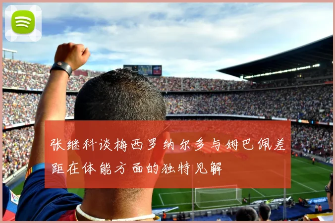 张继科谈梅西罗纳尔多与姆巴佩差距在体能方面的独特见解