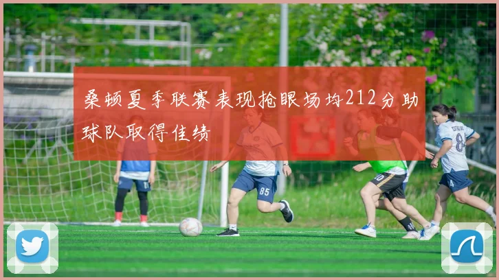桑顿夏季联赛表现抢眼场均212分助球队取得佳绩
