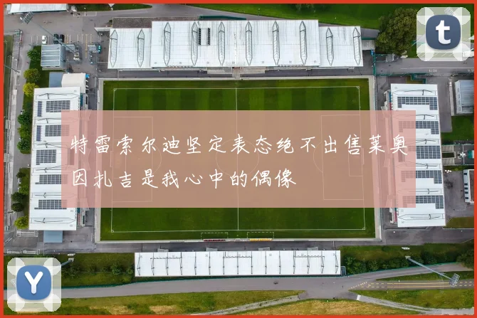 特雷索尔迪坚定表态绝不出售莱奥因扎吉是我心中的偶像