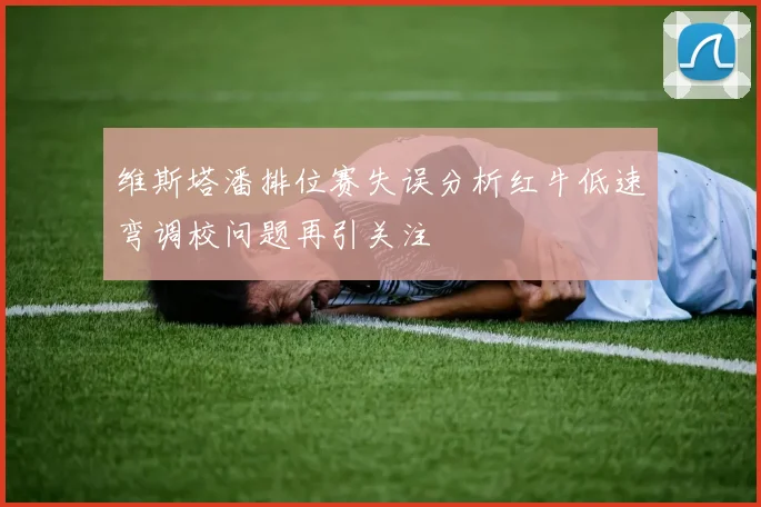 维斯塔潘排位赛失误分析红牛低速弯调校问题再引关注