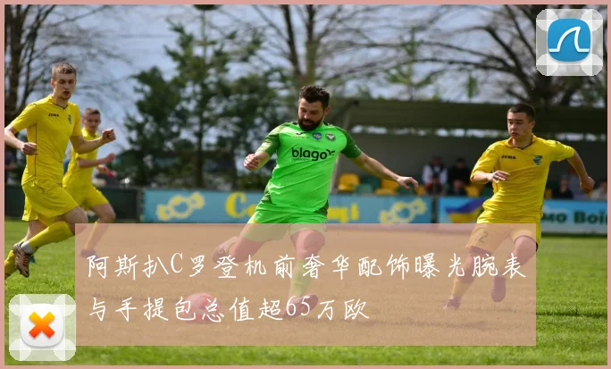阿斯扒C罗登机前奢华配饰曝光腕表与手提包总值超65万欧